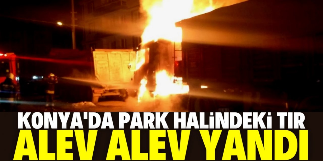 Konya'da park halindeki bir TIR'da yangın çıktı