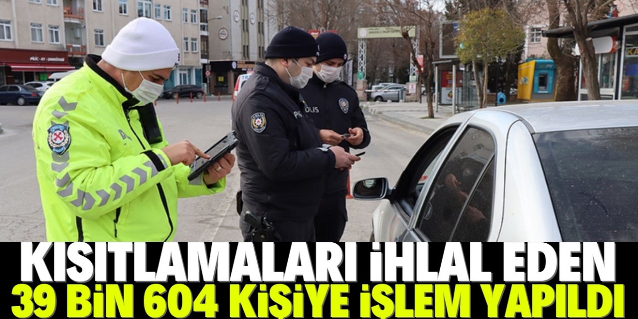 Sokağa çıkma kısıtlamasını ihlal eden 39 bin 604 kişi hakkında işlem yapıldı