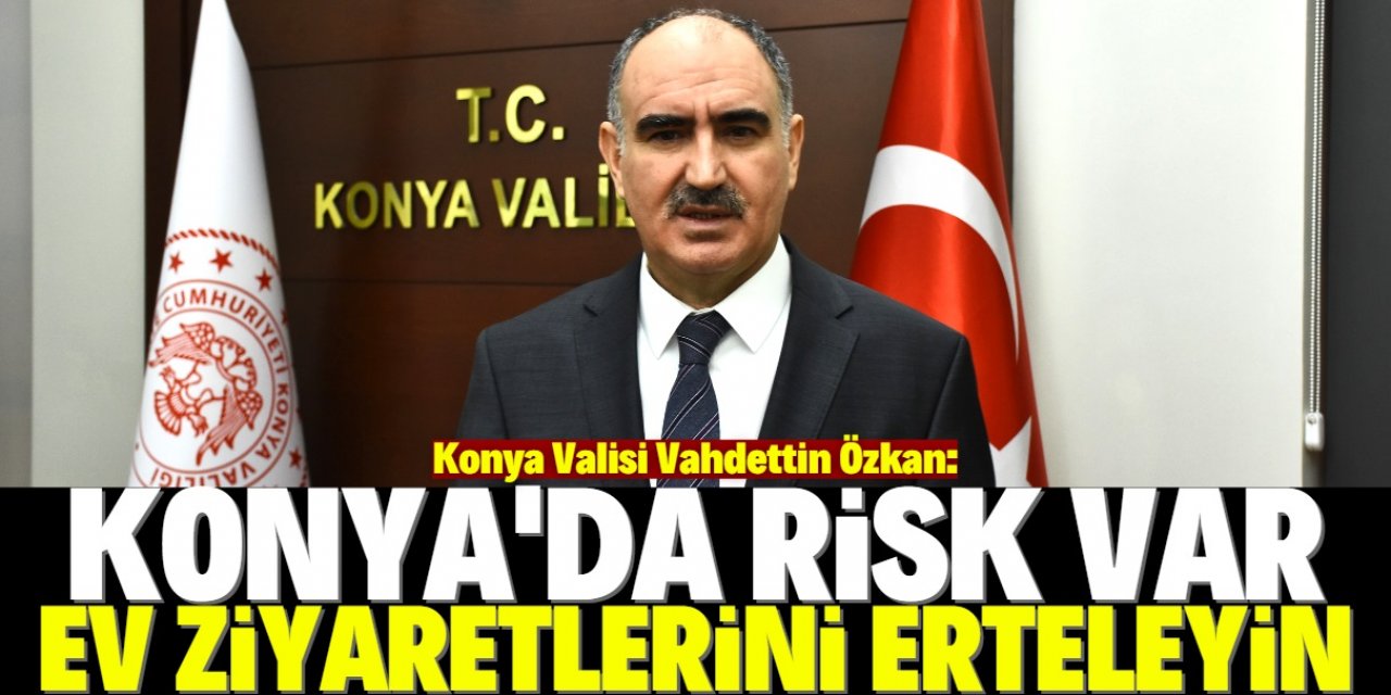Konya Valisi Vahdettin Özkan'dan "ev ziyaretlerini erteleyin" uyarısı