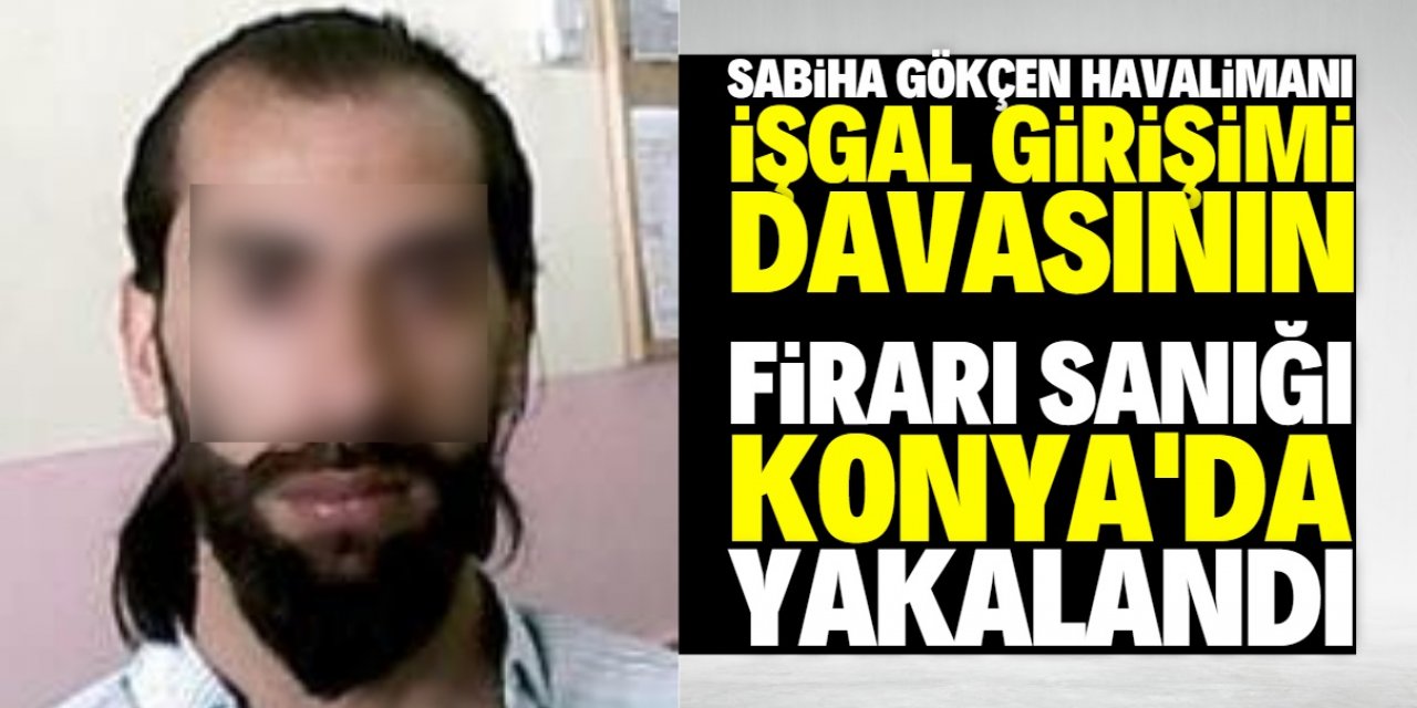 Sabiha Gökçen Havalimanı işgali girişimi davasının firari sanığı, Konya'da yakalandı