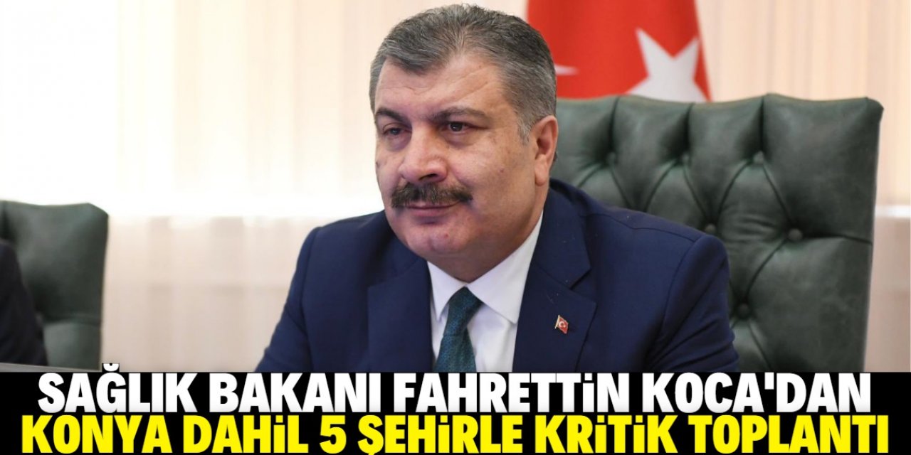 Bakan Koca’dan 5 şehirle kritik koronavirüs toplantısı