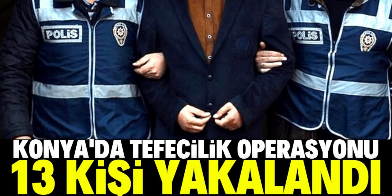 Konya'da tefecilik operasyonu: 13 gözaltı