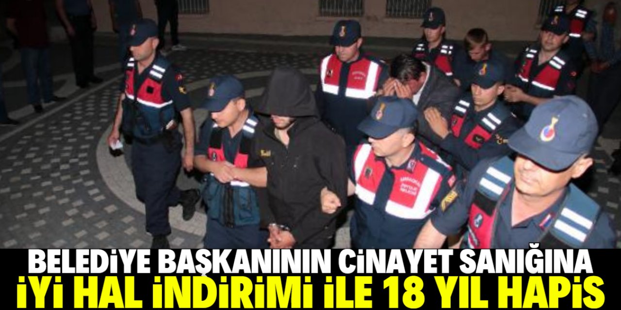 Belediye başkanının cinayet sanığına iyi hal indirimi ile 18 yıl hapis