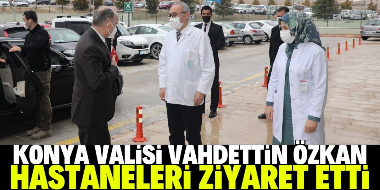 Konya Valisi Vahdettin Özkan bazı hastanelerde incelemelerde bulundu