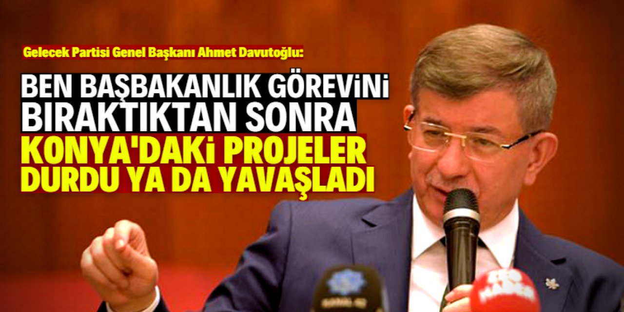 Davutoğlu: Konya projeleri ihmal ediliyor