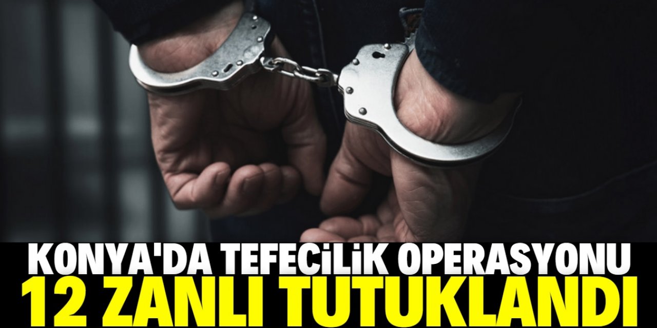 Konya'da tefecilik operasyonunda yakalanan 19 zanlıdan 12'si tutuklandı