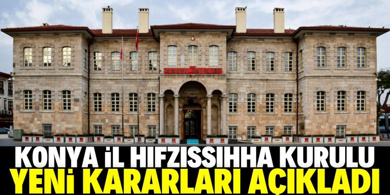 Konya Valiliği İl Hıfzıssıhha Kurulu'ndan yeni kararlar