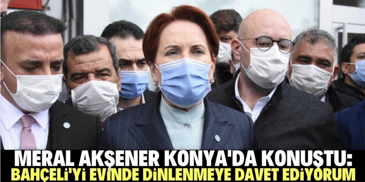 Akşener: Bahçeli'yi evinde dinlenmeye davet ediyorum