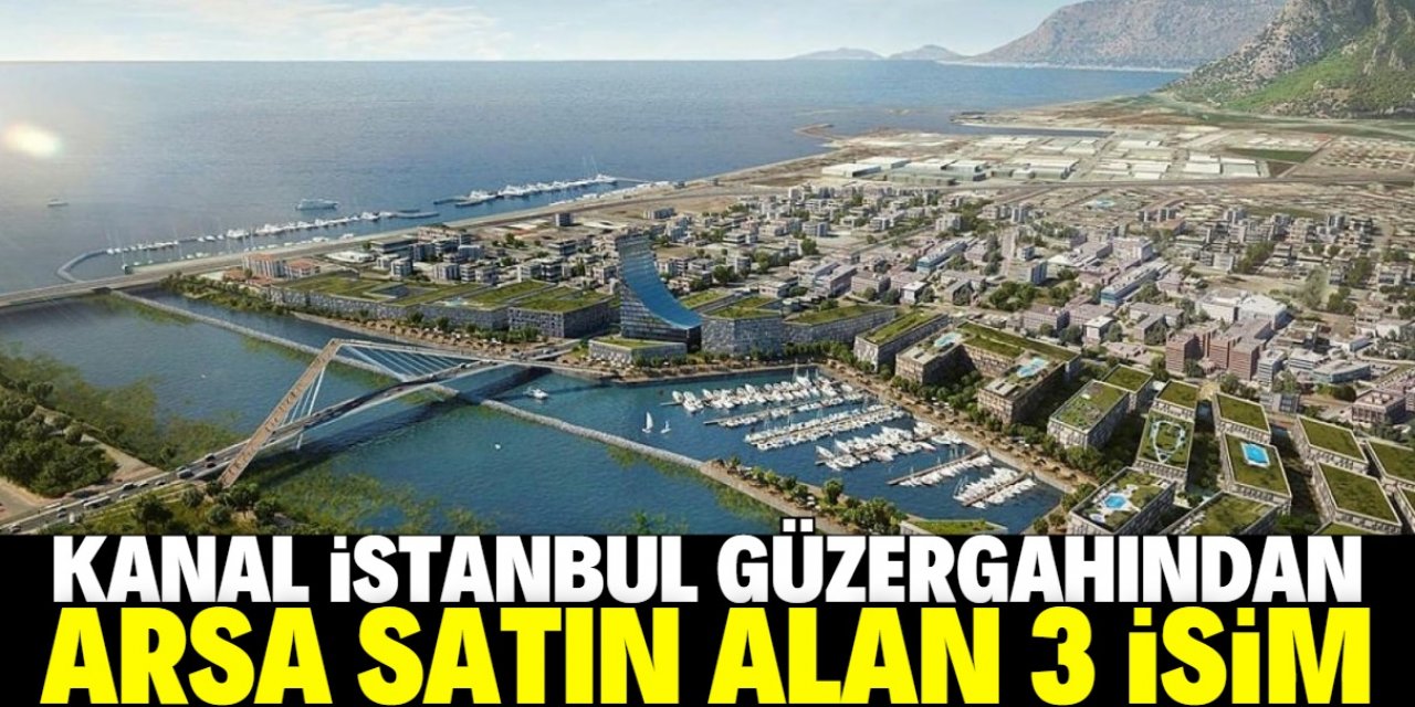 Kanal İstanbul'dan dev arsa alan 3 isim ortaya çıktı
