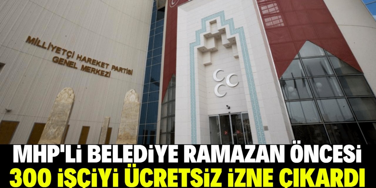 MHP'li belediye Ramazan öncesi 300 işçiyi ücretsiz izne çıkardı