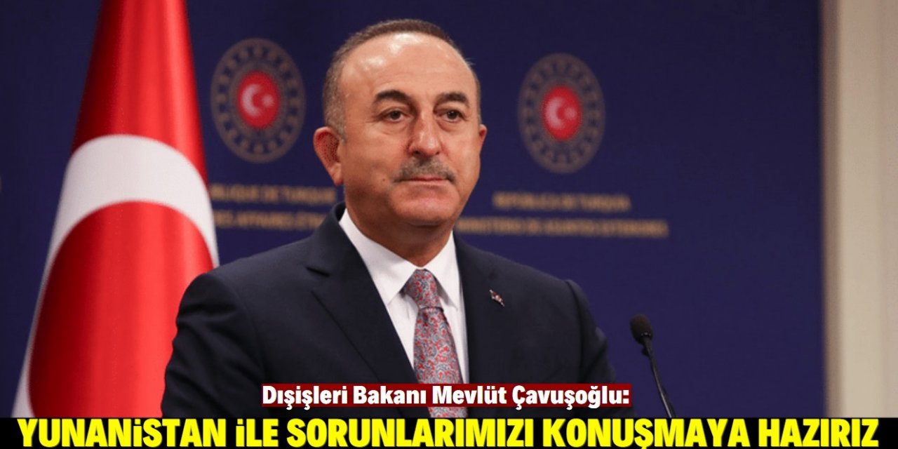 Dışişleri Bakanı Çavuşoğlu: Yunanistan ile tüm sorunlarımızı konuşmaya hazırız