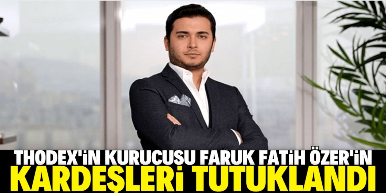 'Thodex’in firari sahibi Faruk Fatih Özer’in kardeşleri tutuklandı