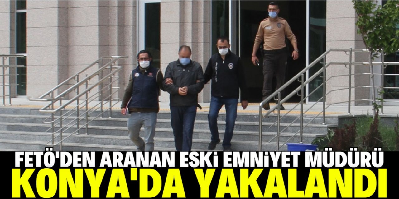 Konya'da, FETÖ'den aranan eski emniyet müdürü yakalandı