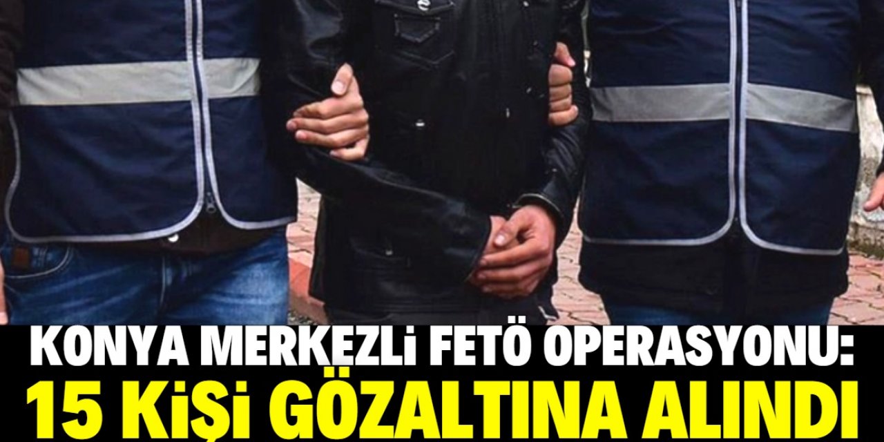 Konya merkezli 7 ilde FETÖ operasyonu: 15 gözaltı