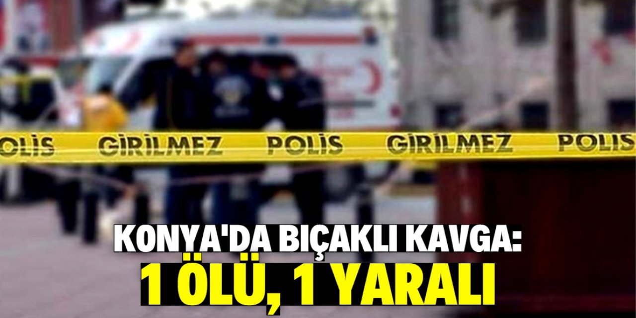 Konya'da bıçaklı kavgada bir kişi öldü, bir kişi yaralandı