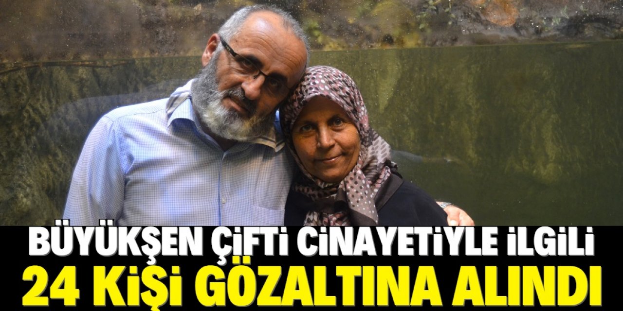 Büyükşen çifti cinayetinde ağabey- kardeş dahil 24 gözaltı