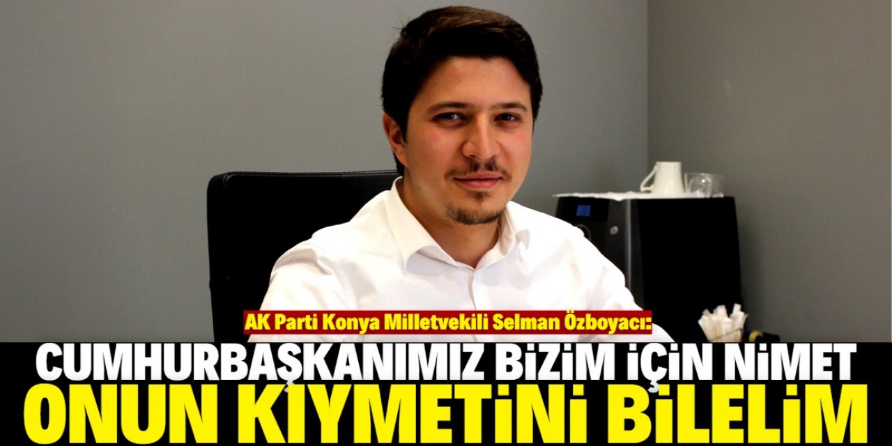 Özboyacı: Cumhurbaşkanımız başımızda iken kıymetini bilmeliyiz