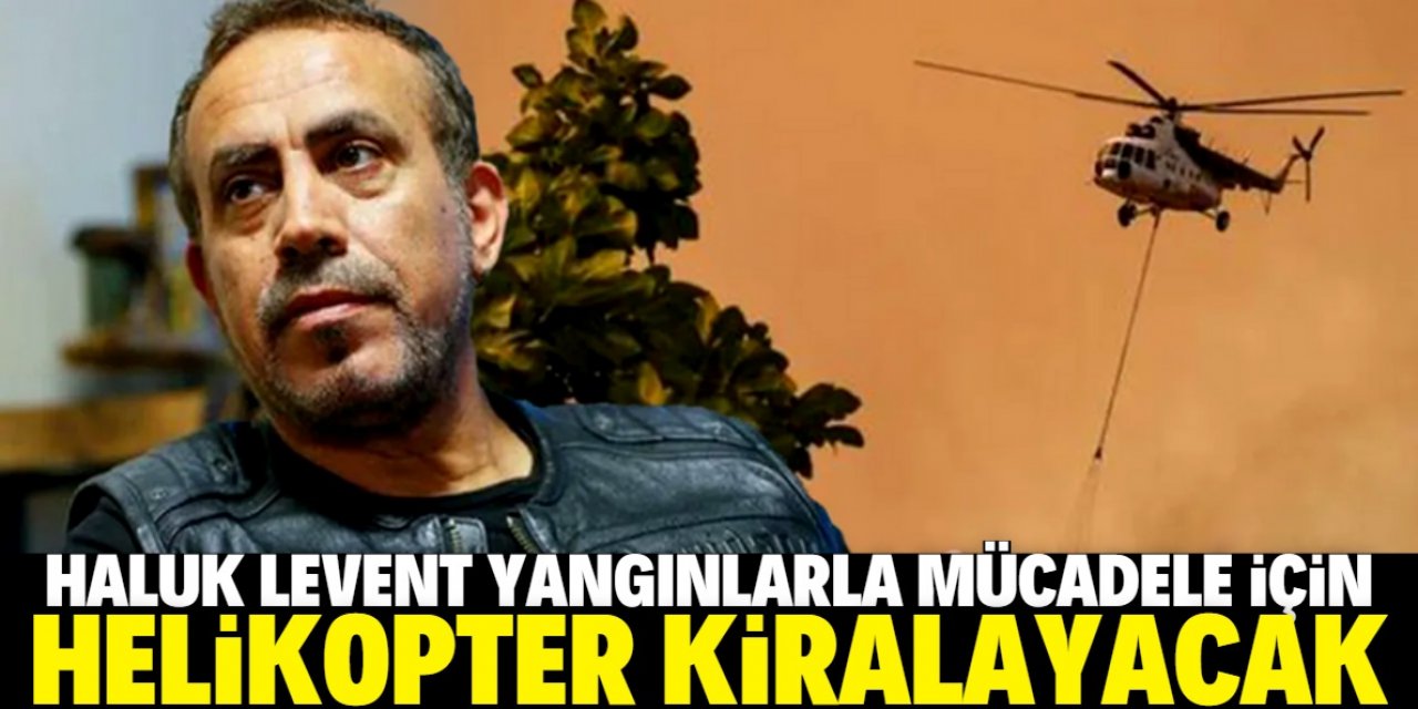 Haluk Levent yangın söndürme helikopteri kiralayacak