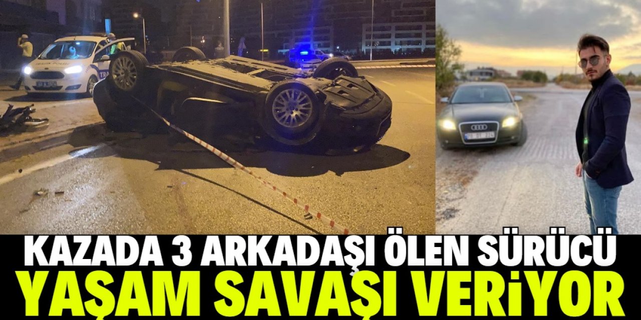 Kaza yaptığı otomobilinde 3 arkadaşı ölen sürücü, yaşam savaşı veriyor