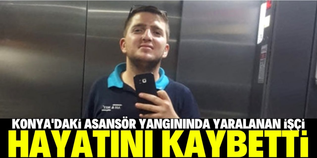 Konya'daki asansör yangınında yaralı işçi de kurtarılamadı