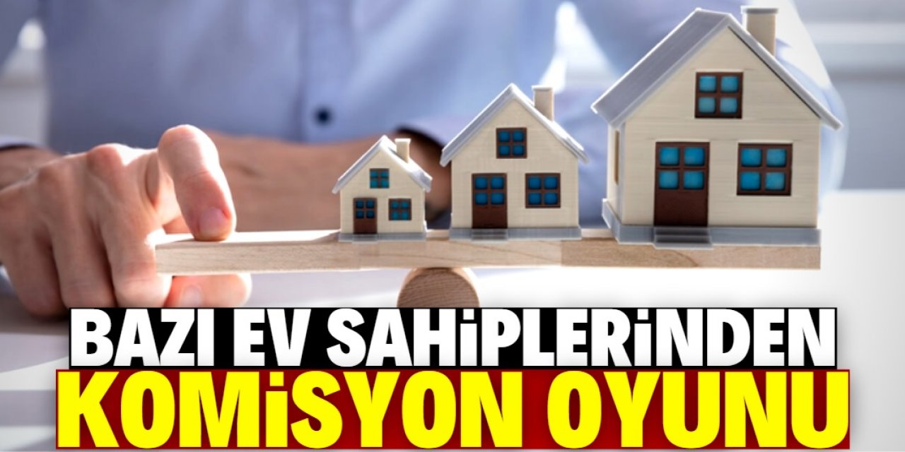 Kendisini emlakçı olarak tanıtıp komisyon alan ev sahipleri var!