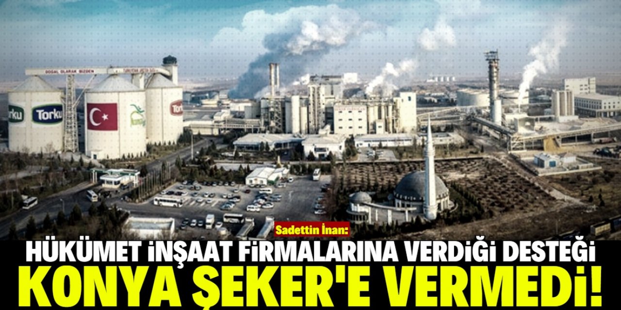 İnşaat firmalarına destek var, Konya Şeker'e yok!