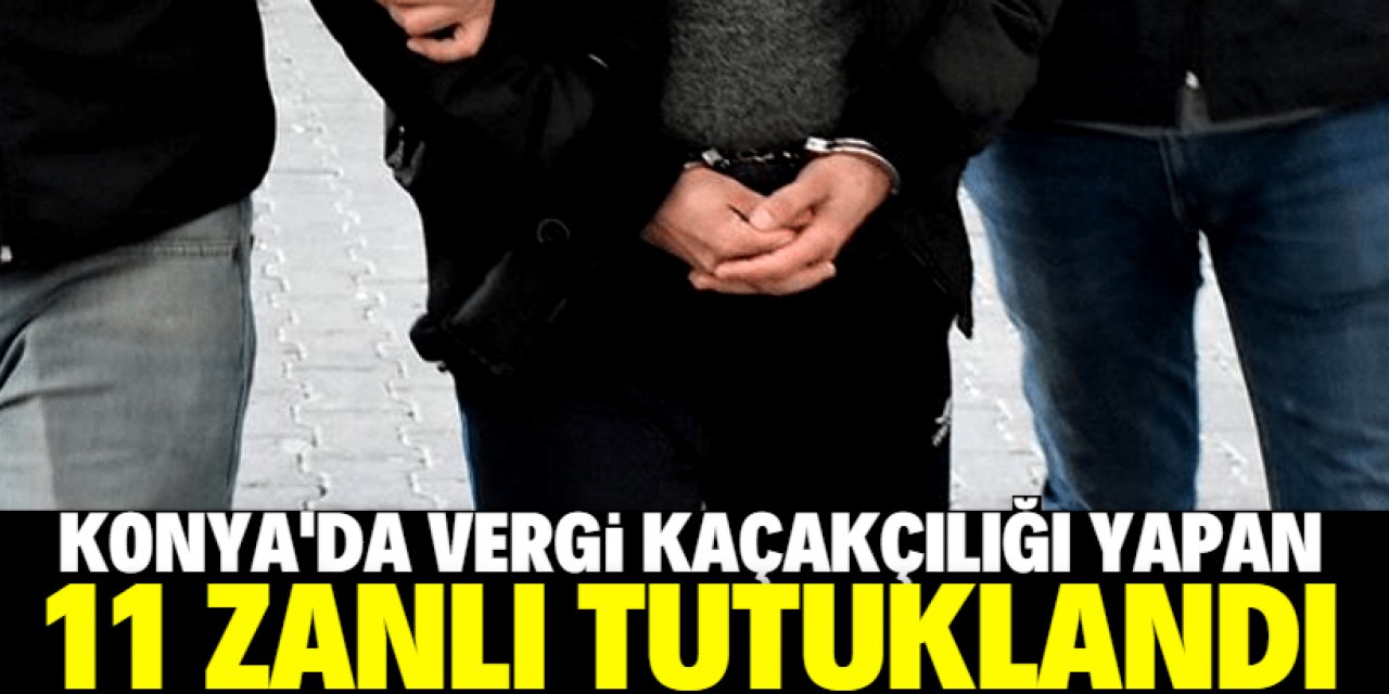 Konya'da vergi kaçakçılığı operasyonunda gözaltına alınan 11 zanlı tutuklandı
