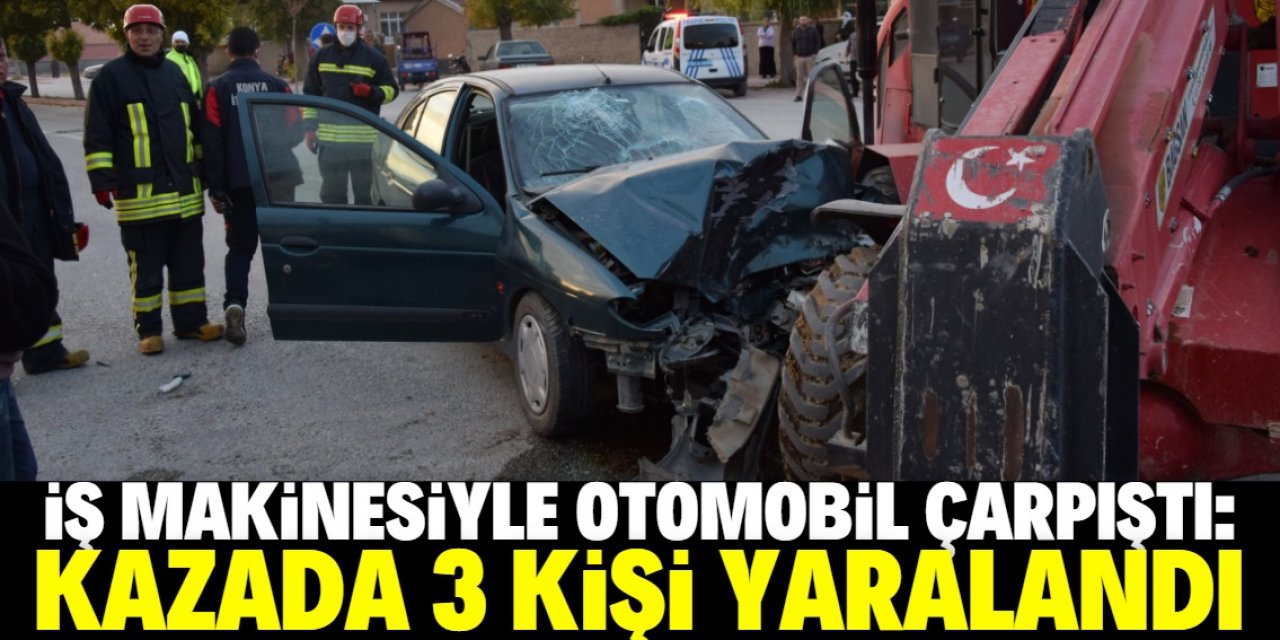 Konya'da otomobil ile iş makinesinin çarpışması sonucu 3 kişi yaralandı