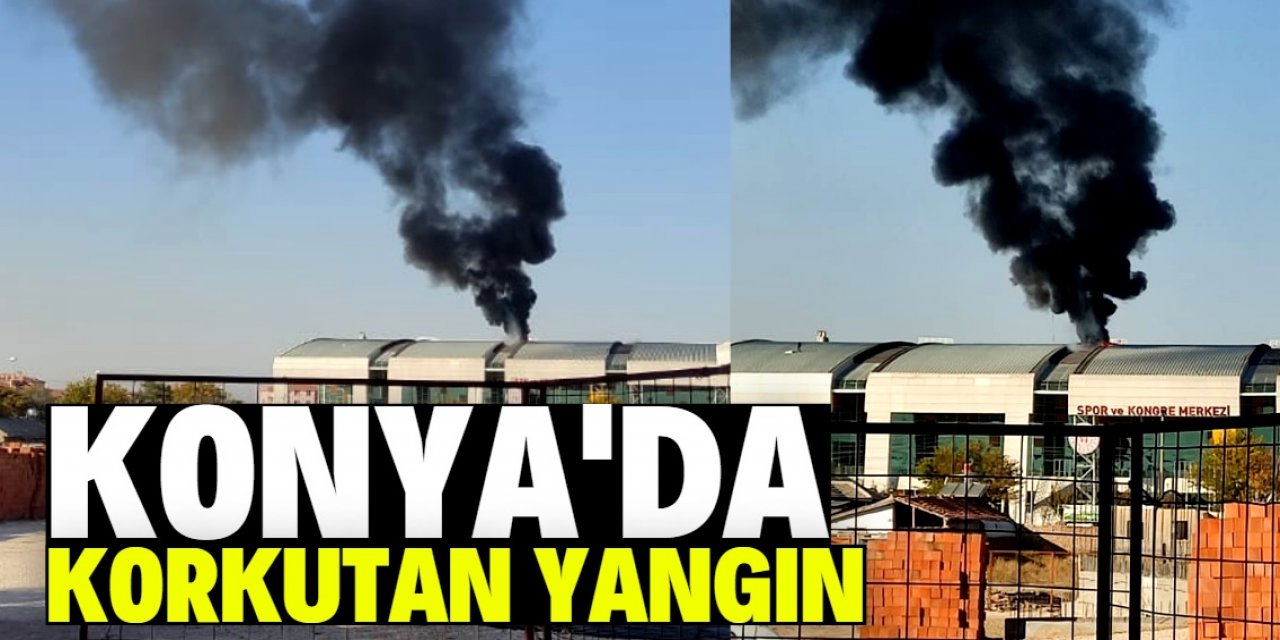 Konya'daki Spor ve Kongre Merkezi’nde korkutan yangın