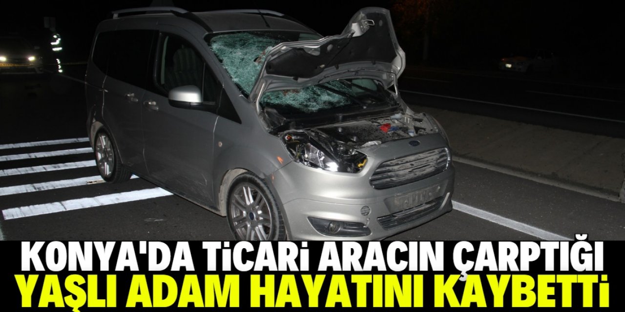 Konya'da hafif ticari aracın çarptığı yaşlı adam hayatını kaybetti