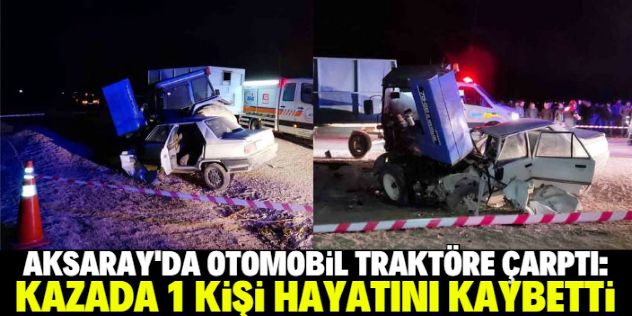 Aksaray'da traktöre çarpan otomobilin sürücüsü öldü