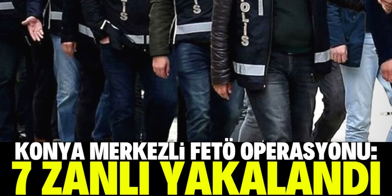 Konya merkezli FETÖ operasyonunda 7 zanlı yakalandı