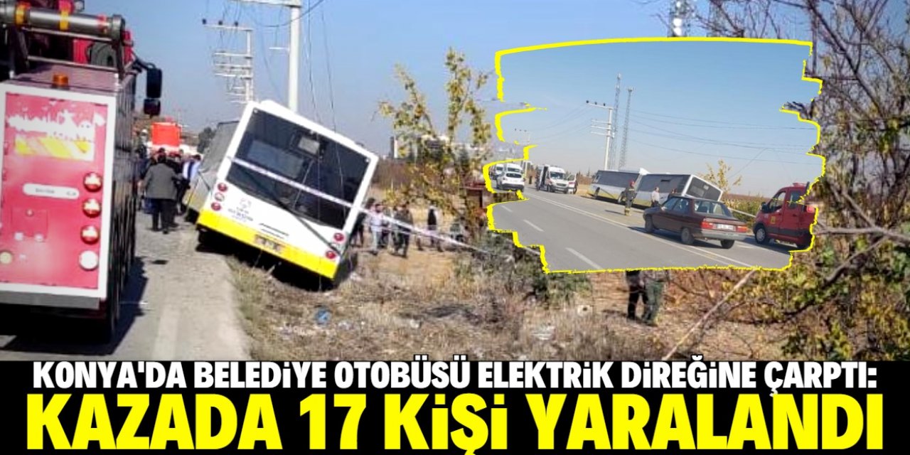 Konya'da belediye otobüsünün elektrik direğine çarpması sonucu 17 kişi yaralandı
