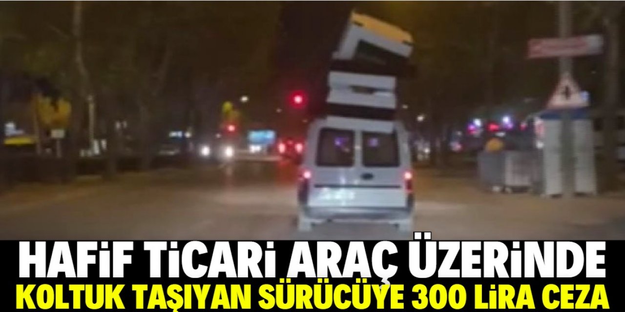 Hafif ticari araç üzerinde koltuk taşıyan sürücüye 300 lira ceza