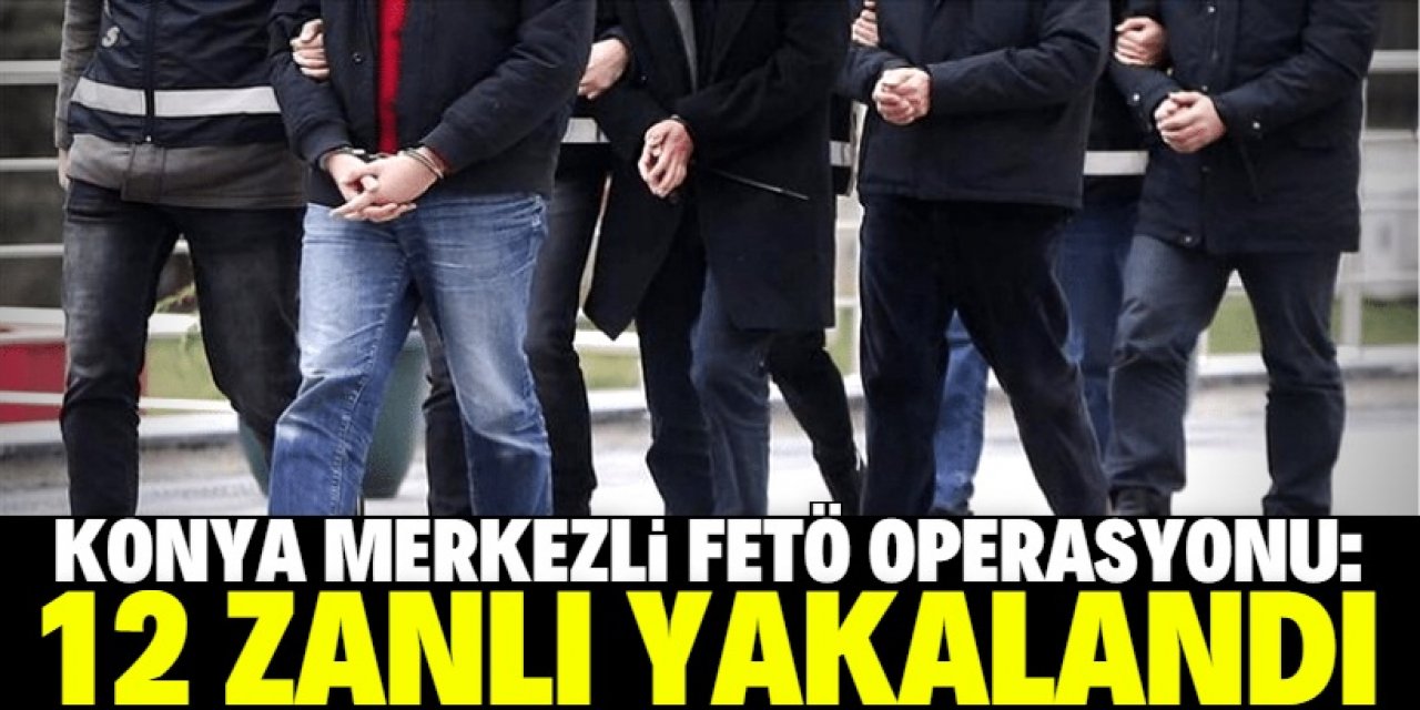 Konya merkezli FETÖ operasyonunda 12 şüpheli yakalandı
