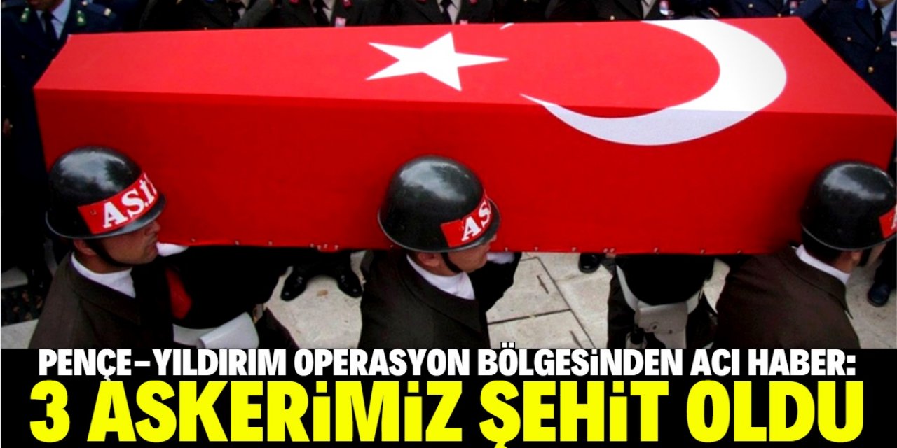 Pençe-Yıldırım bölgesinde 3 askerimiz şehit oldu