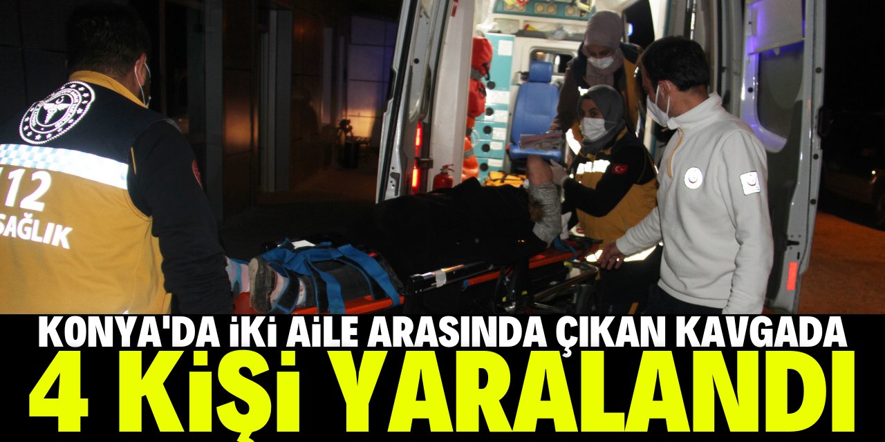 Konya'da iki aile arasında çıkan kavgada 4 kişi yaralandı