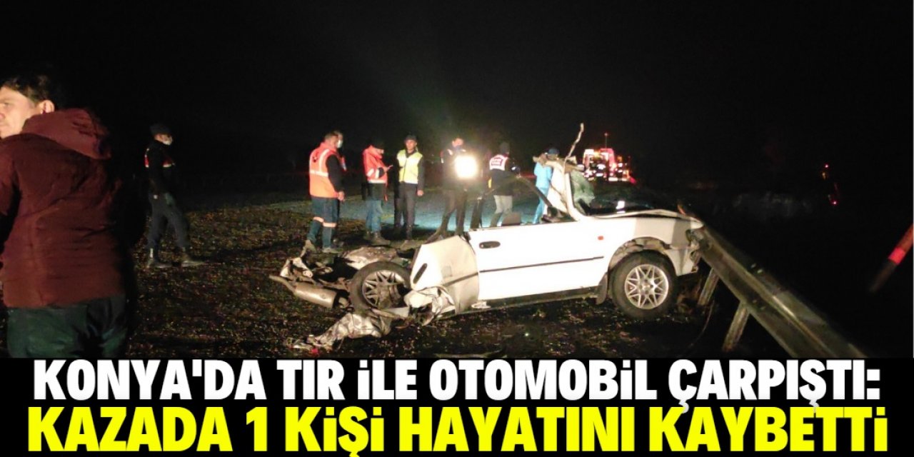 Konya'da TIR ile otomobil çarpıştı: 1 kişi öldü, 1 kişi yaralandı
