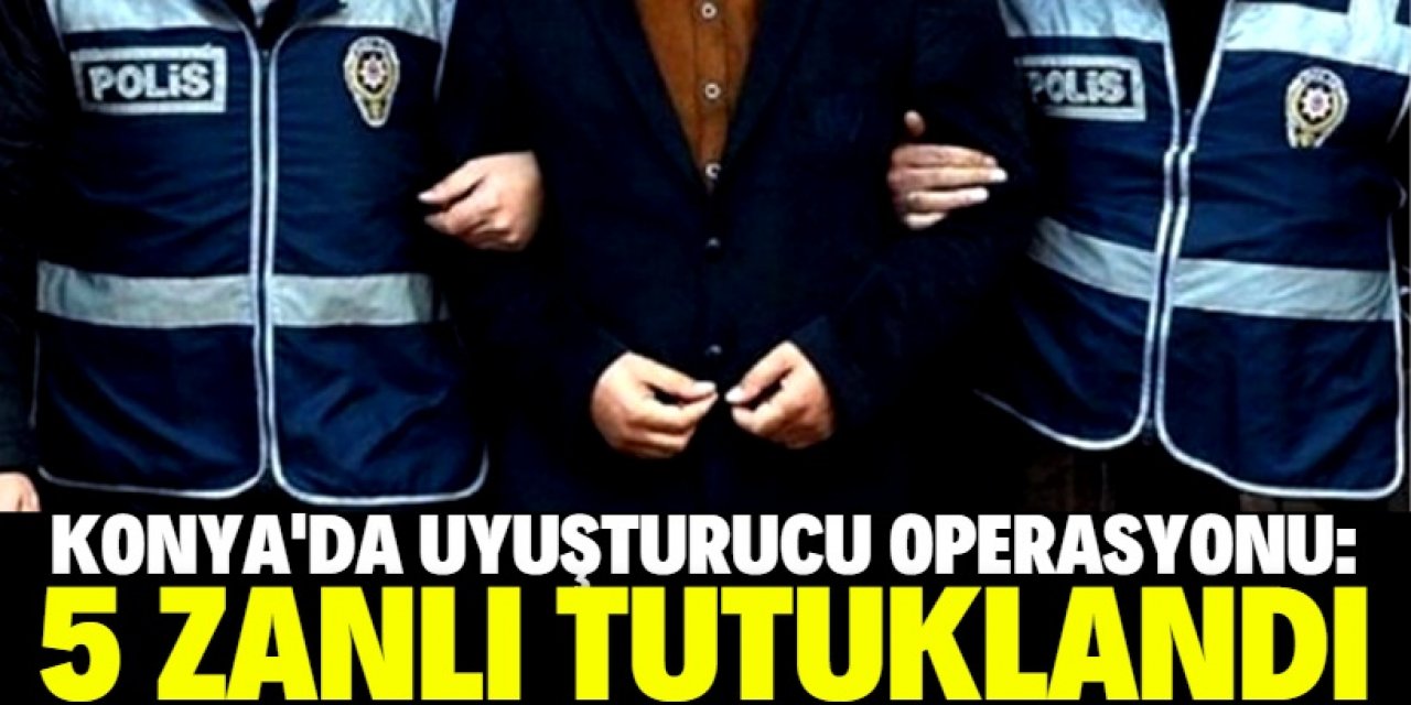 Konya'da uyuşturucu operasyonunda 5 şüpheli tutuklandı