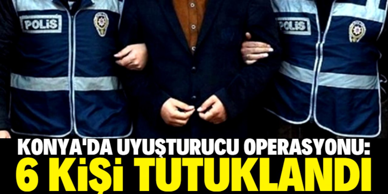 Konya'da uyuşturucu operasyonunda 6 kişi tutuklandı
