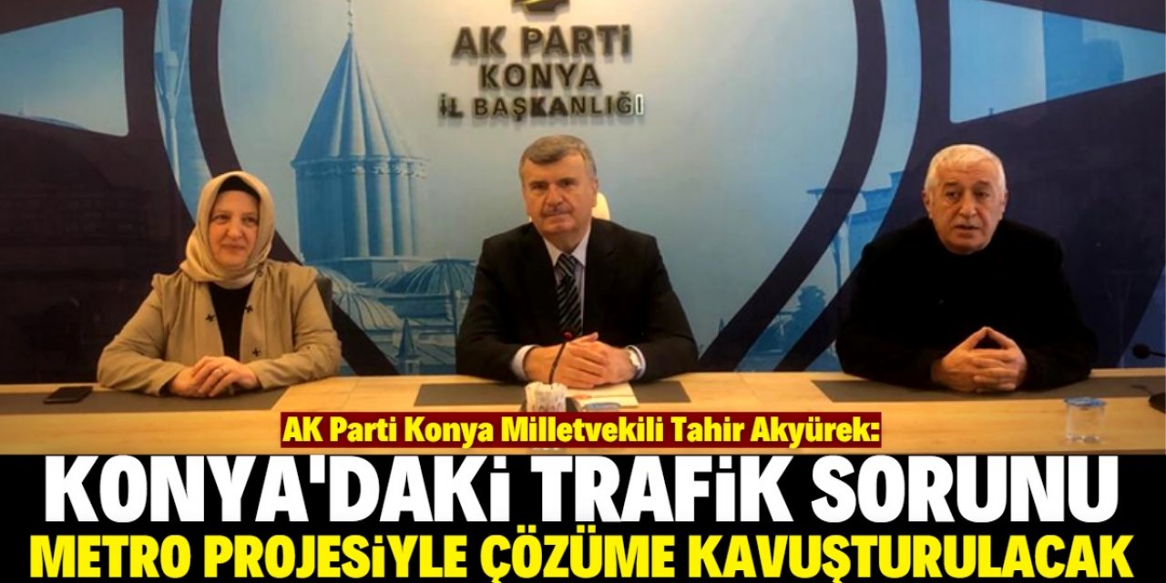 Tahir Akyürek: Konya Metro Projesi şehirdeki trafik sorununu çözecek 