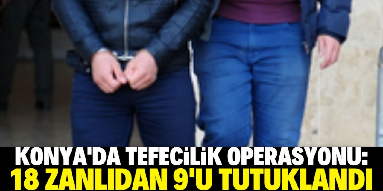 Konya'da tefecilik operasyonunda gözaltına alınan 18 zanlıdan 9'u tutuklandı