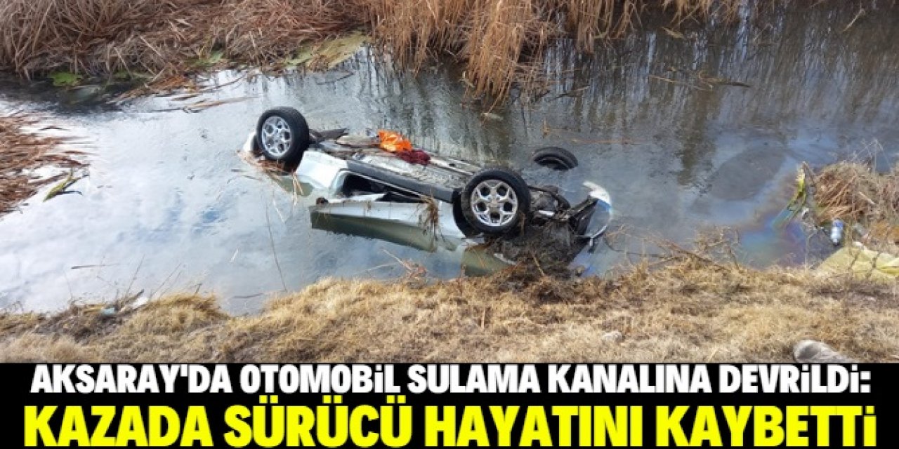 Aksaray'da sulama kanalına devrilen otomobilin sürücüsü öldü