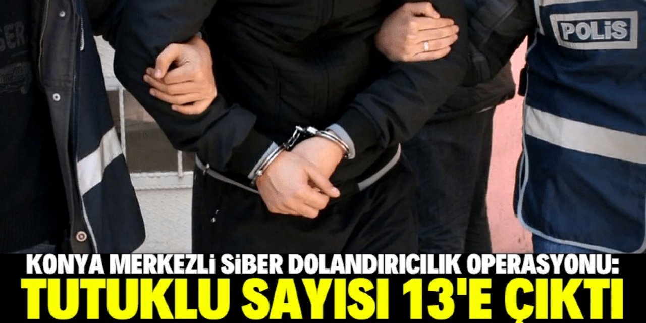 Konya merkezli "siber dolandırıcılık" operasyonunda tutuklu sayısı 13'e çıktı