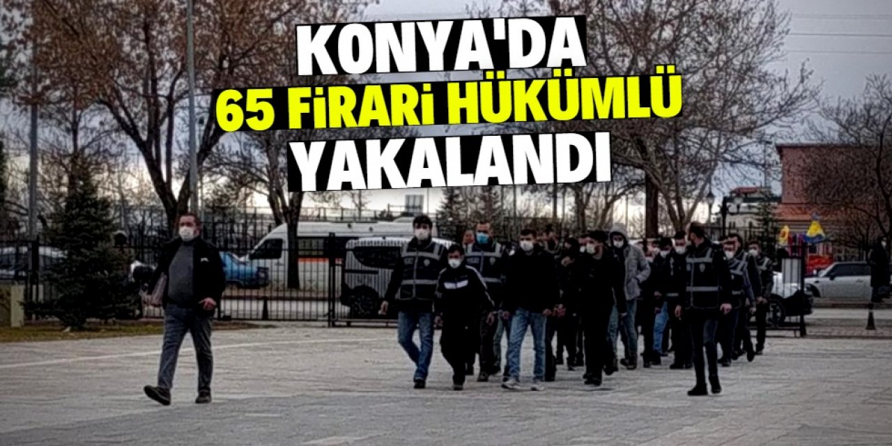 Konya'da kesinleşmiş hapis cezası olan 65 firari hükümlü yakalandı