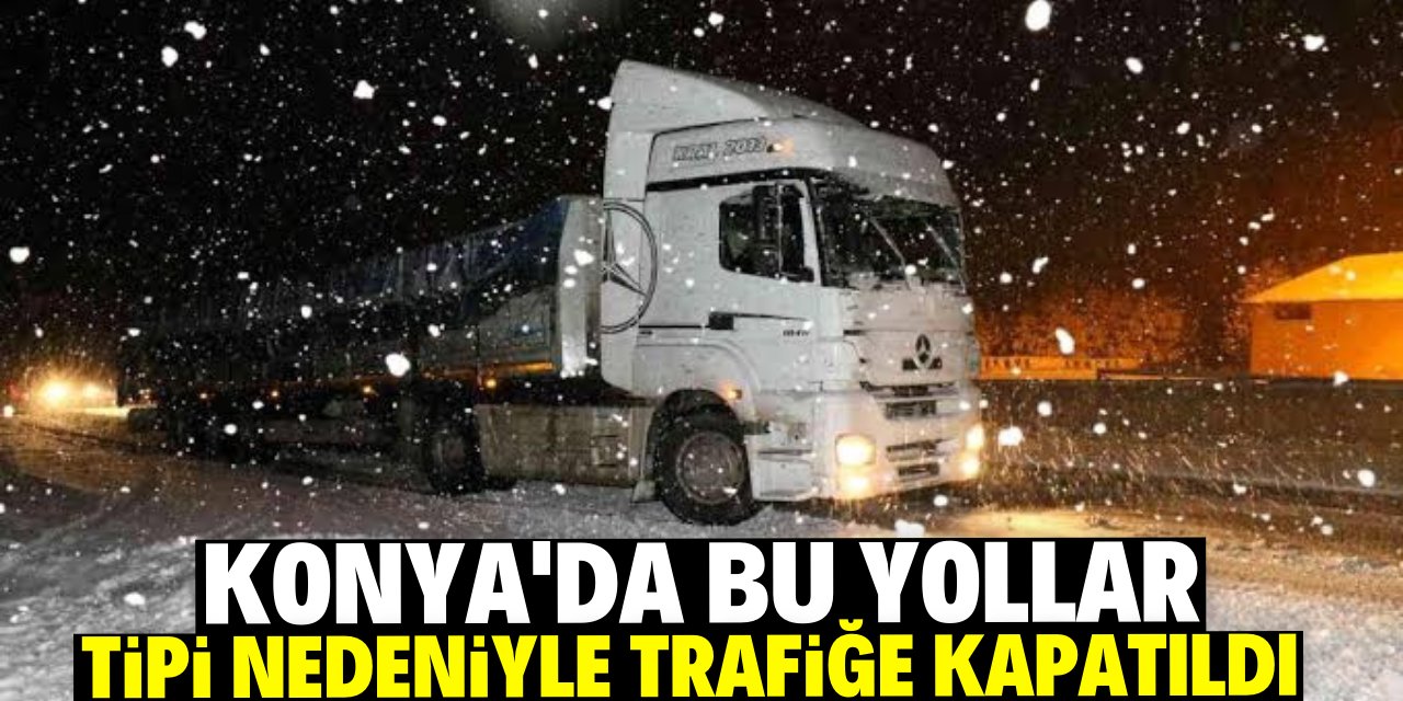 Konya'da bu yollar tipi nedeniyle trafiğe kapatıldı