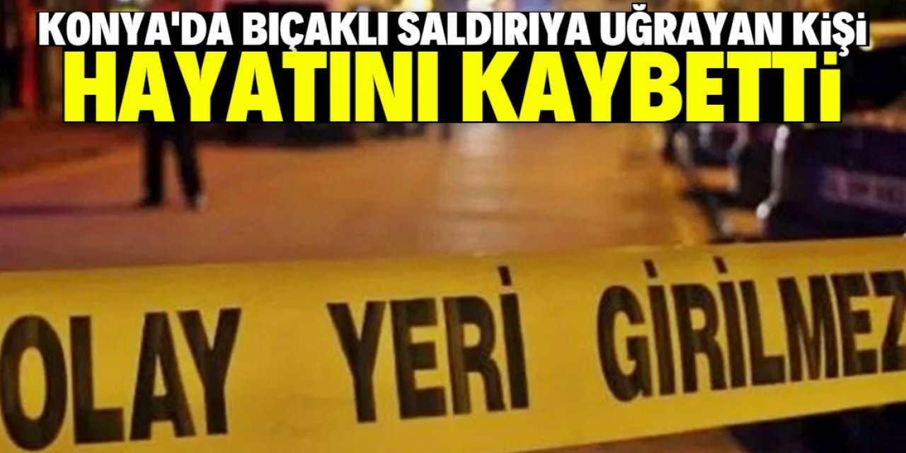 Konya'da bıçakla yaralanan kişi hastanede hayatını kaybetti