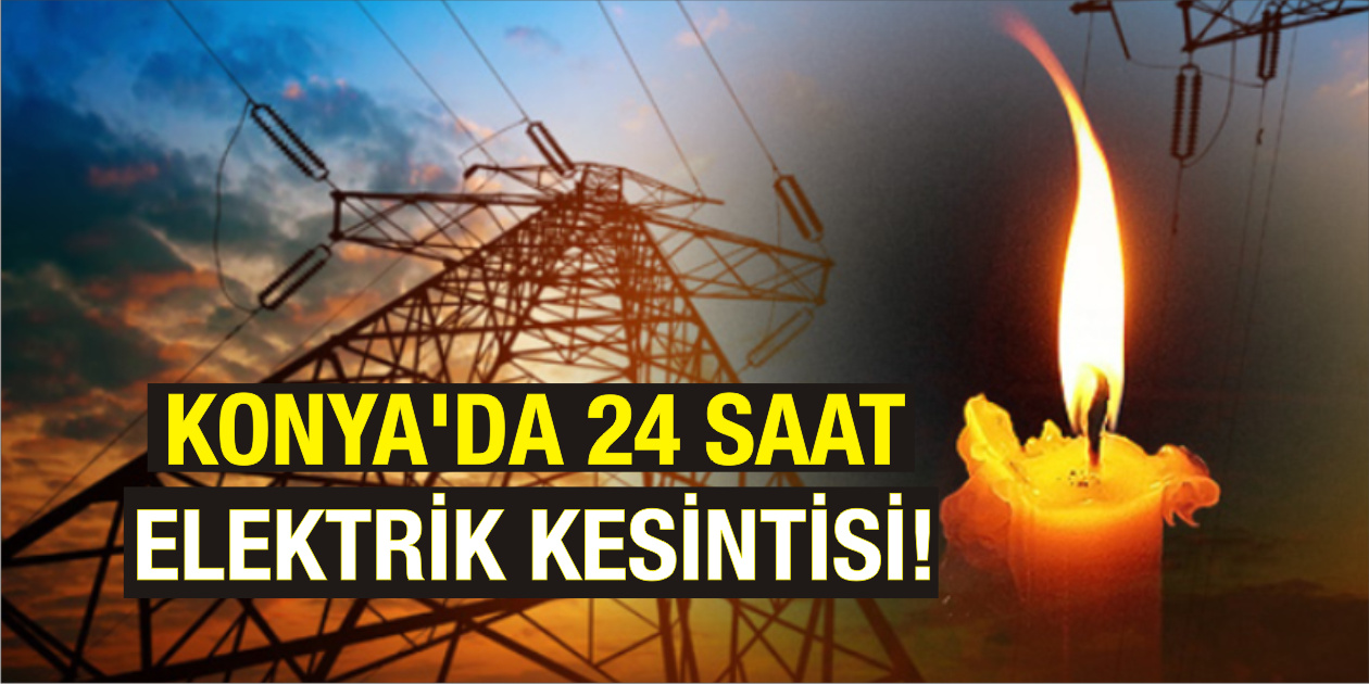 Konya'da 24 saat elektrik kesintisi yaşanacak