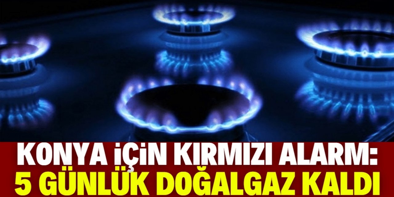 Konya için kırmızı alarm: 5 günlük doğalgaz kaldı