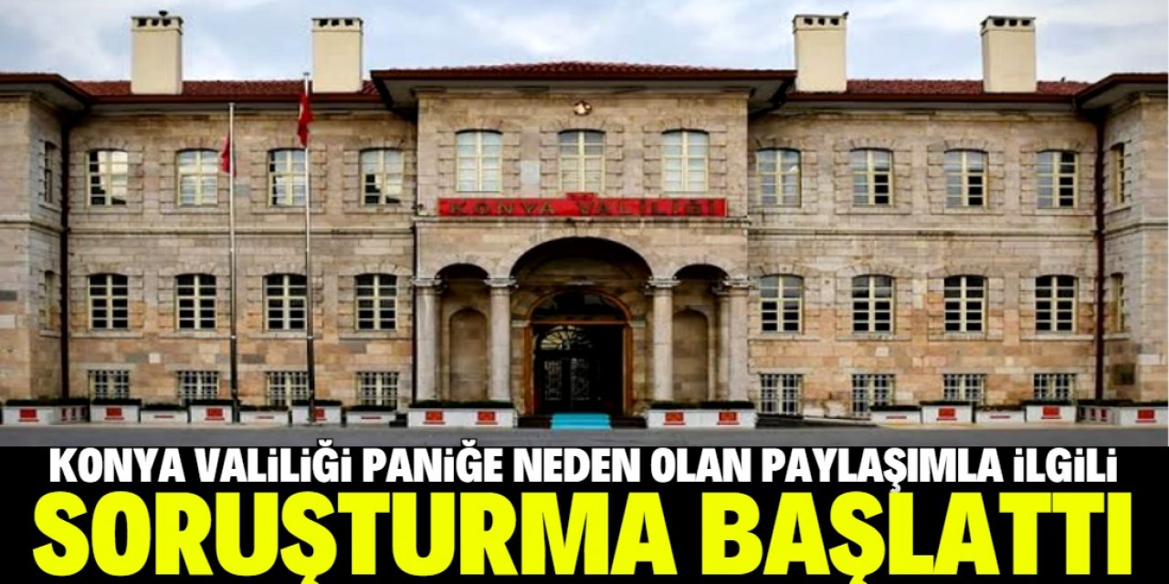 Konya Valiliği paniğe neden olan paylaşımla ilgili soruşturma başlattı